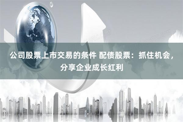 公司股票上市交易的条件 配债股票：抓住机会，分享企业成长红利