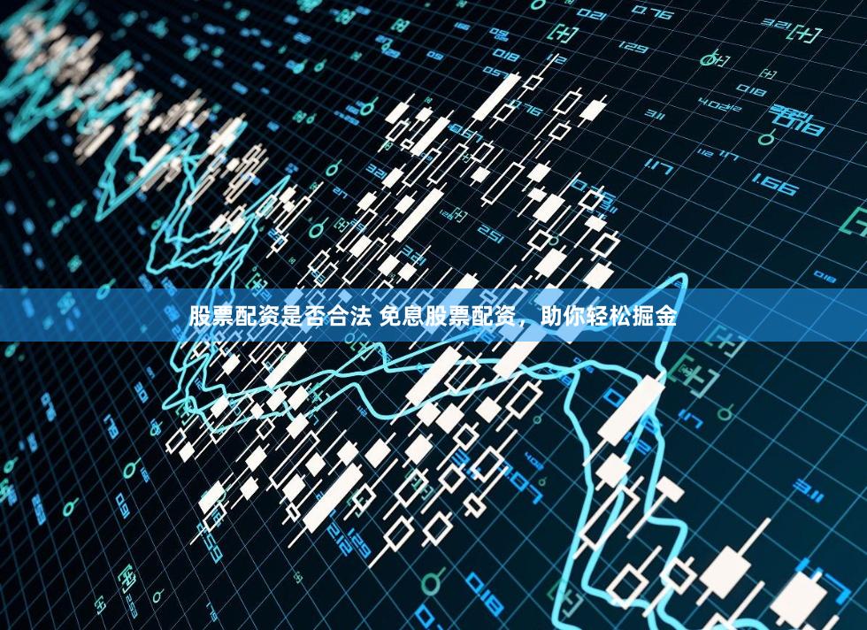股票配资是否合法 免息股票配资，助你轻松掘金