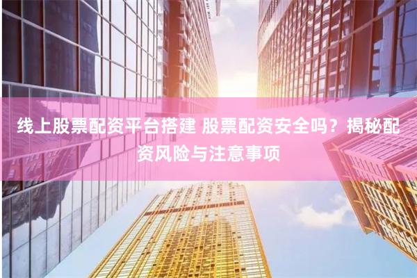 线上股票配资平台搭建 股票配资安全吗？揭秘配资风险与注意事项