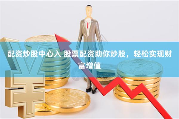 配资炒股中心入 股票配资助你炒股，轻松实现财富增值