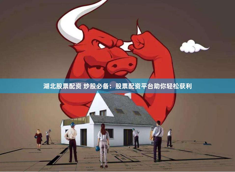 湖北股票配资 炒股必备：股票配资平台助你轻松获利