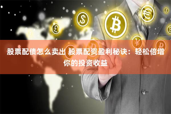 股票配债怎么卖出 股票配资盈利秘诀：轻松倍增你的投资收益