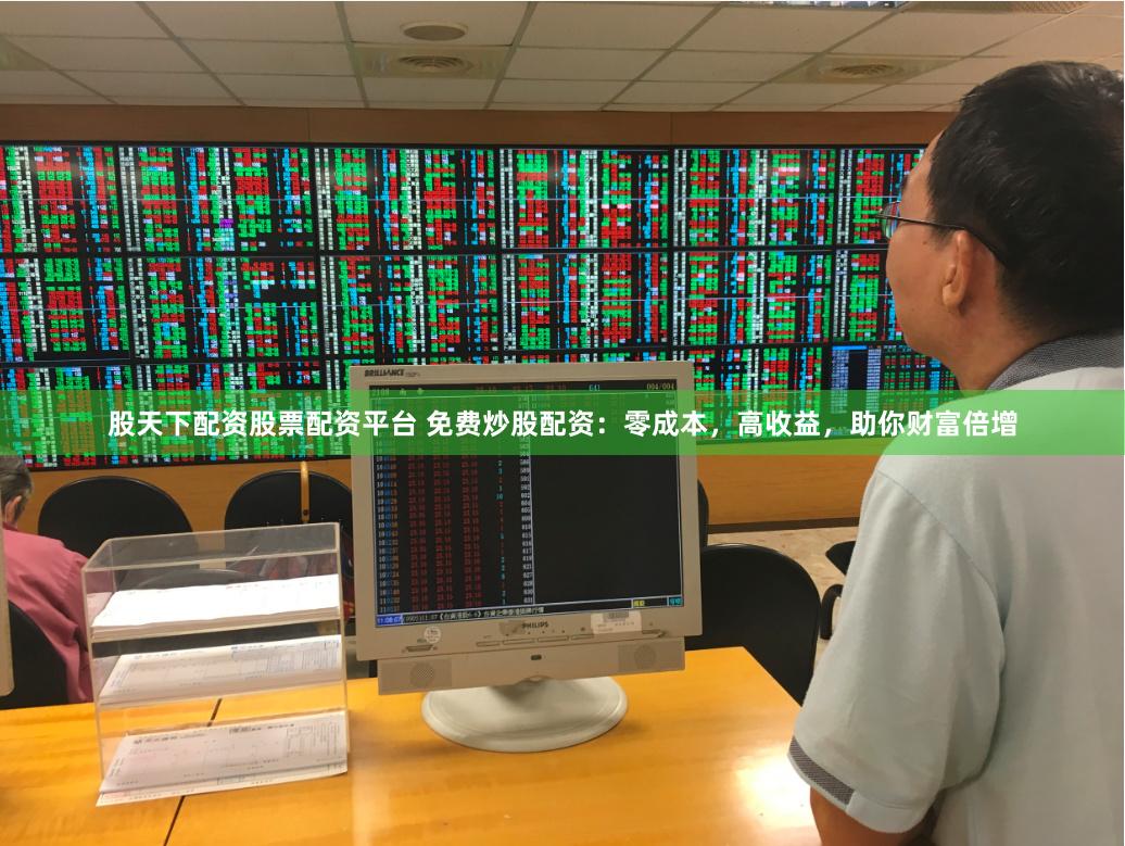 股天下配资股票配资平台 免费炒股配资：零成本，高收益，助你财富倍增