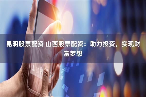 昆明股票配资 山西股票配资：助力投资，实现财富梦想