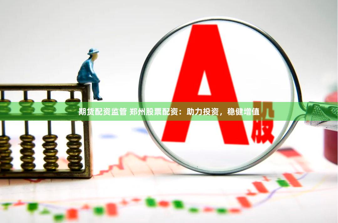 期货配资监管 郑州股票配资：助力投资，稳健增值