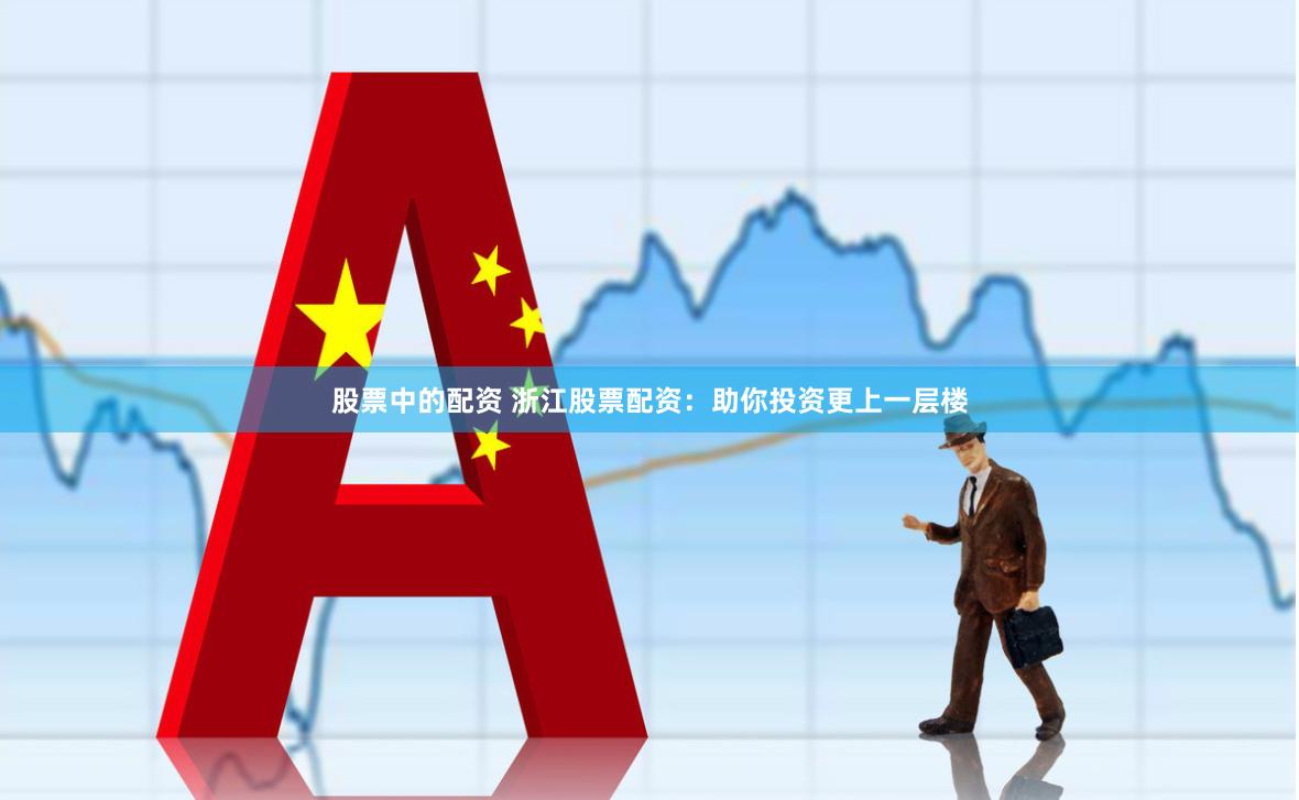 股票中的配资 浙江股票配资：助你投资更上一层楼