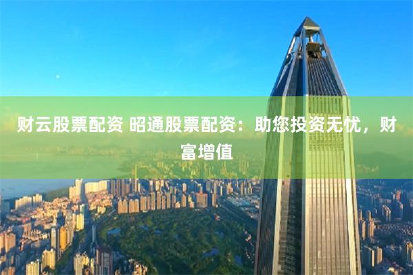 财云股票配资 昭通股票配资：助您投资无忧，财富增值