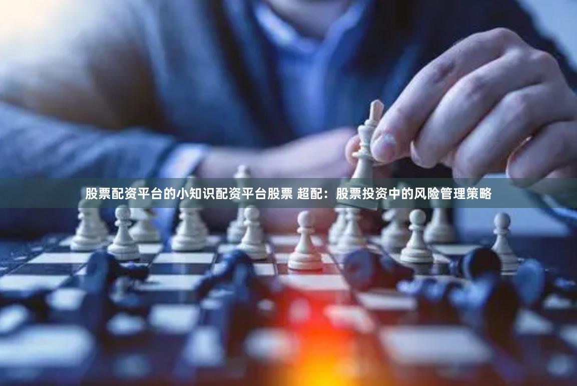 股票配资平台的小知识配资平台股票 超配：股票投资中的风险管理策略