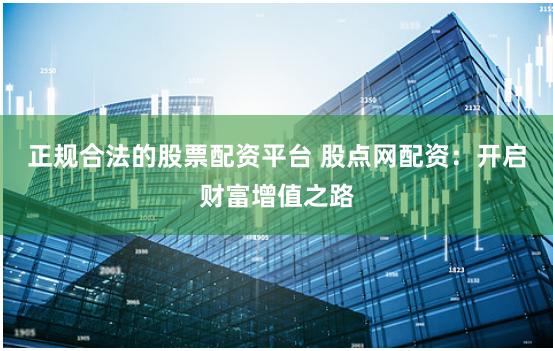 正规合法的股票配资平台 股点网配资：开启财富增值之路