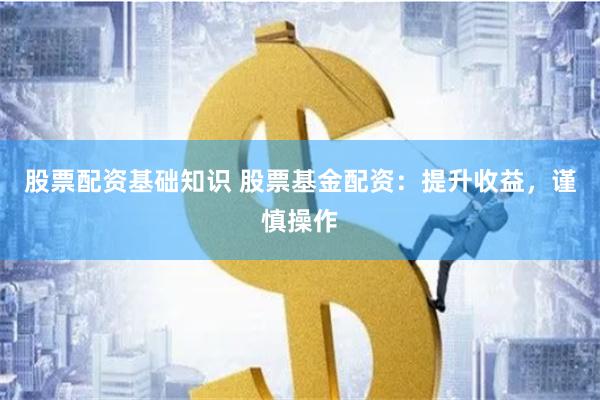 股票配资基础知识 股票基金配资：提升收益，谨慎操作