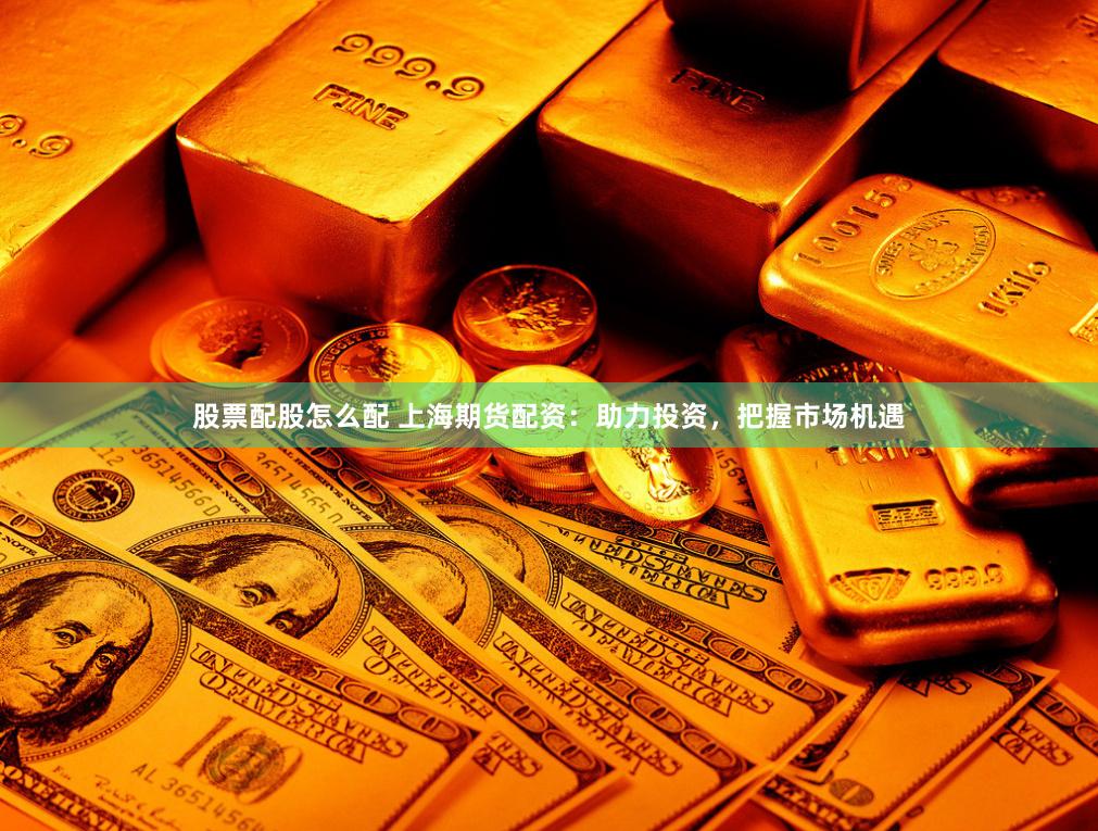 股票配股怎么配 上海期货配资：助力投资，把握市场机遇