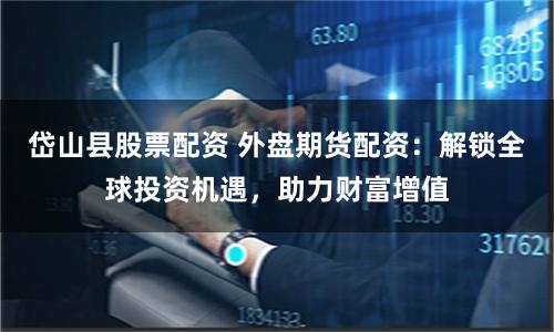 岱山县股票配资 外盘期货配资：解锁全球投资机遇，助力财富增值