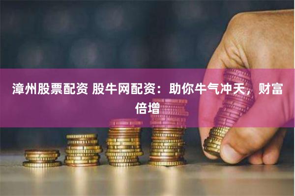 漳州股票配资 股牛网配资：助你牛气冲天，财富倍增