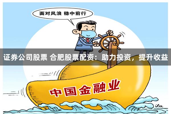 证券公司股票 合肥股票配资：助力投资，提升收益