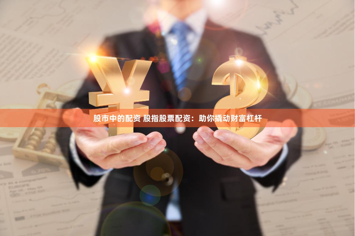 股市中的配资 股指股票配资：助你撬动财富杠杆