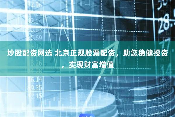 炒股配资网选 北京正规股票配资，助您稳健投资，实现财富增值