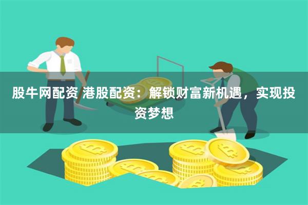 股牛网配资 港股配资：解锁财富新机遇，实现投资梦想