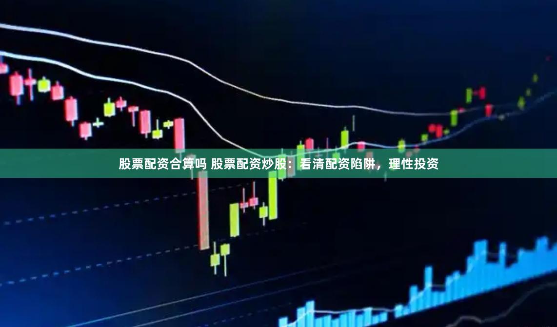 股票配资合算吗 股票配资炒股：看清配资陷阱，理性投资