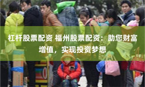 杠杆股票配资 福州股票配资：助您财富增值，实现投资梦想