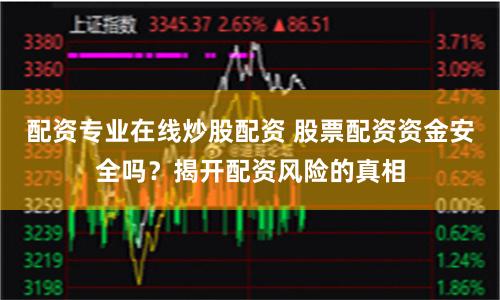 配资专业在线炒股配资 股票配资资金安全吗？揭开配资风险的真相