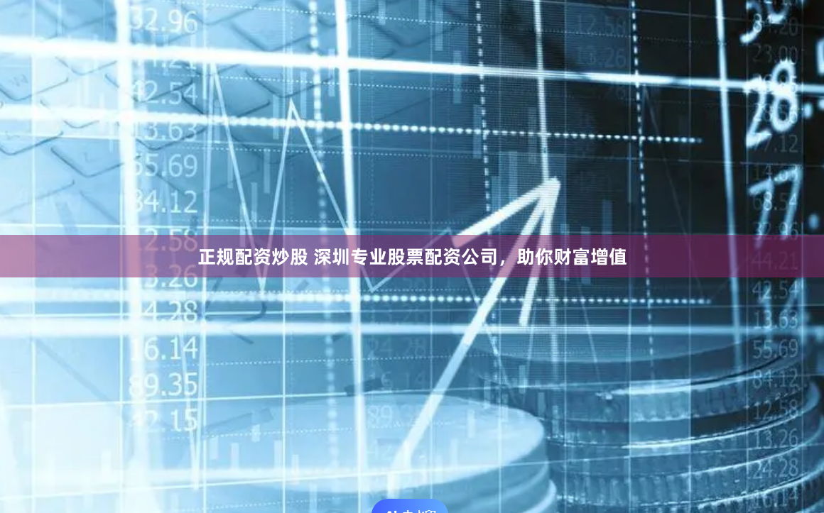 正规配资炒股 深圳专业股票配资公司，助你财富增值