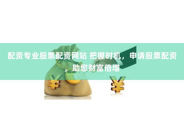 配资专业股票配资网站 把握时机，申请股票配资，助您财富倍增