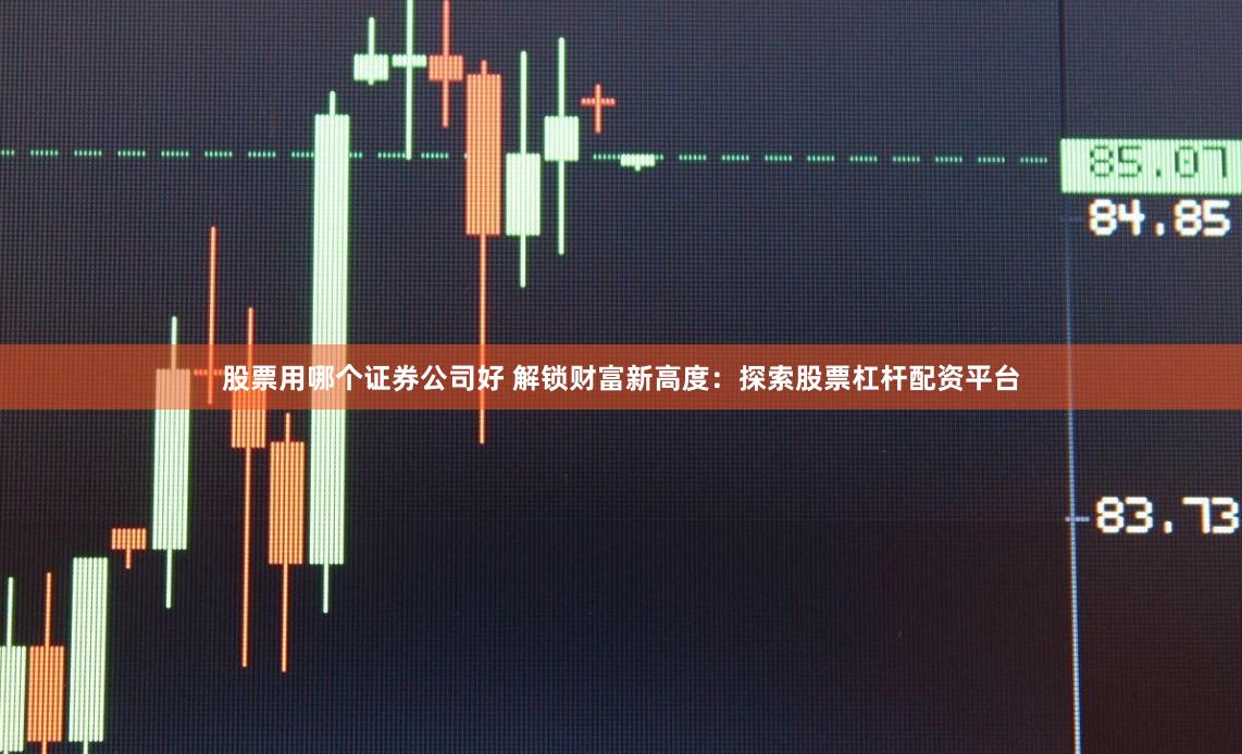 股票用哪个证券公司好 解锁财富新高度：探索股票杠杆配资平台