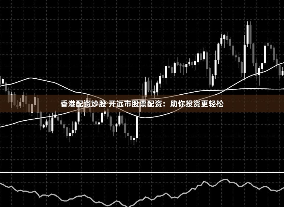 香港配资炒股 开远市股票配资：助你投资更轻松