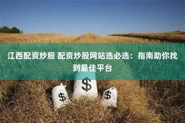 江西配资炒股 配资炒股网站选必选：指南助你找到最佳平台