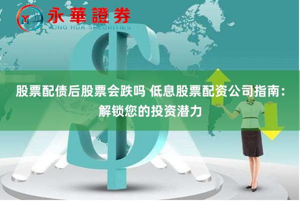股票配债后股票会跌吗 低息股票配资公司指南：解锁您的投资潜力
