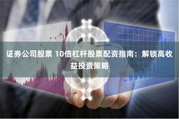 证券公司股票 10倍杠杆股票配资指南：解锁高收益投资策略