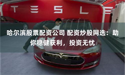 哈尔滨股票配资公司 配资炒股网选：助你稳健获利，投资无忧