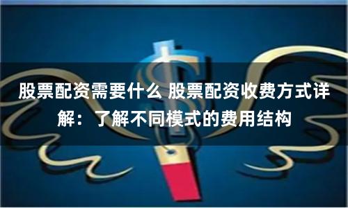股票配资需要什么 股票配资收费方式详解：了解不同模式的费用结构
