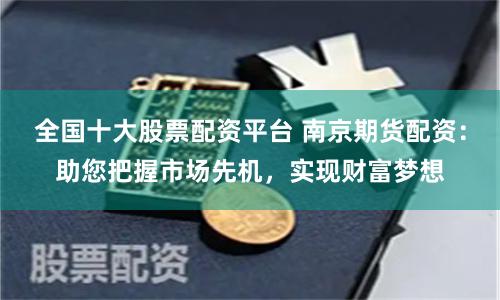 全国十大股票配资平台 南京期货配资：助您把握市场先机，实现财富梦想