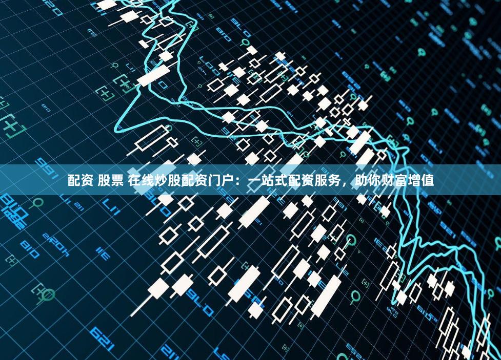 配资 股票 在线炒股配资门户：一站式配资服务，助你财富增值