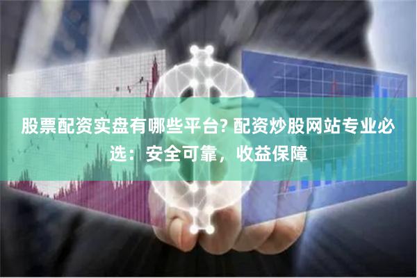 股票配资实盘有哪些平台? 配资炒股网站专业必选：安全可靠，收益保障