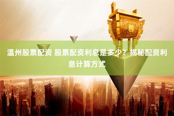 温州股票配资 股票配资利息是多少？揭秘配资利息计算方式