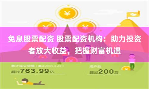 免息股票配资 股票配资机构：助力投资者放大收益，把握财富机遇