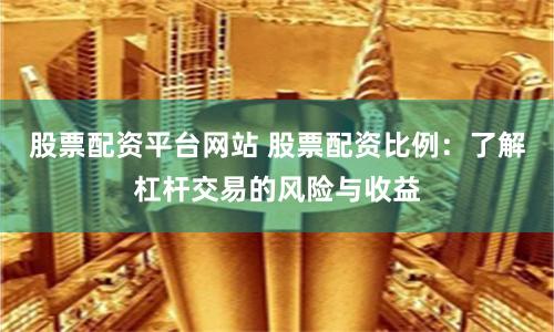 股票配资平台网站 股票配资比例：了解杠杆交易的风险与收益