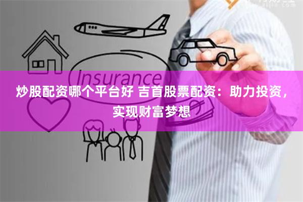 炒股配资哪个平台好 吉首股票配资：助力投资，实现财富梦想