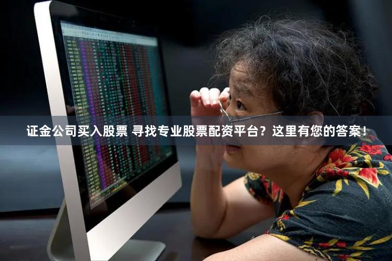 证金公司买入股票 寻找专业股票配资平台？这里有您的答案！