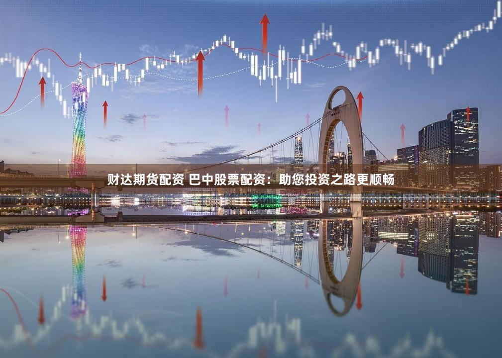 财达期货配资 巴中股票配资：助您投资之路更顺畅