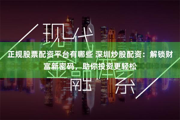 正规股票配资平台有哪些 深圳炒股配资：解锁财富新密码，助你投资更轻松