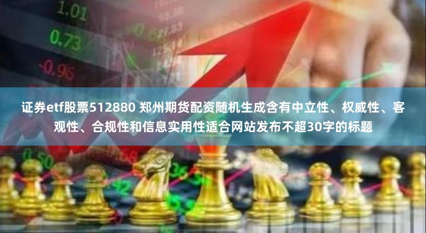 证券etf股票512880 郑州期货配资随机生成含有中立性、权威性、客观性、合规性和信息实用性适合网站发布不超30字的标题