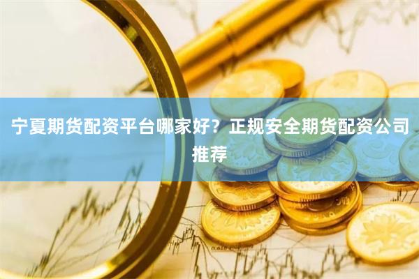 宁夏期货配资平台哪家好？正规安全期货配资公司推荐