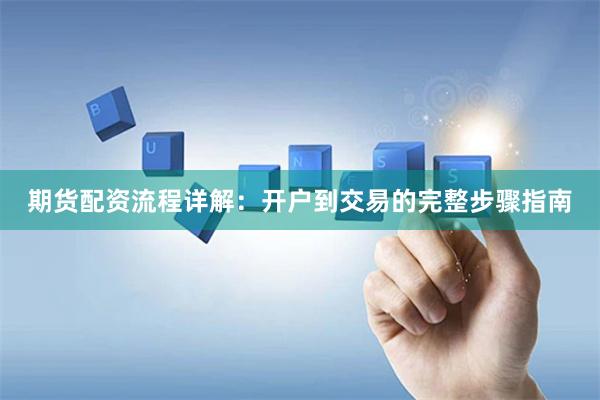期货配资流程详解：开户到交易的完整步骤指南