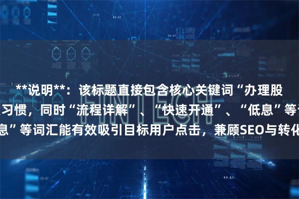 **说明**：该标题直接包含核心关键词“办理股票配资”，符合用户搜索习惯，同时“流程详解”、“快速开通”、“低息”等词汇能有效吸引目标用户点击，兼顾SEO与转化需求，且控制在内。