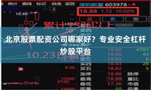 北京股票配资公司哪家好？专业安全杠杆炒股平台